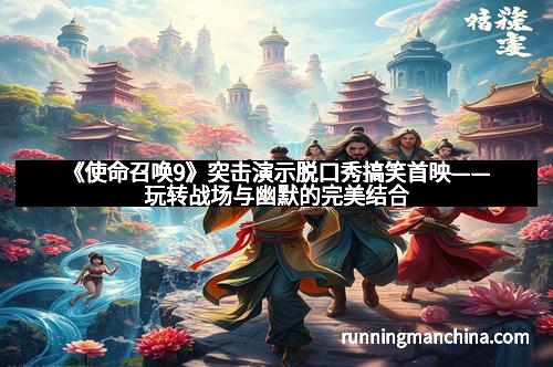 《使命召唤9》突击演示脱口秀搞笑首映——玩转战场与幽默的完美结合