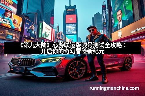 《第九大陆》心游联运版限号测试全攻略：开启你的奇幻冒险新纪元