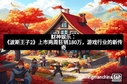 财神娱乐：《波斯王子2》上市两周狂销180万，游戏行业的新传奇