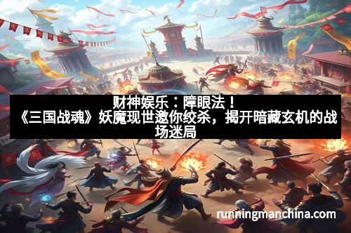 财神娱乐：障眼法！《三国战魂》妖魔现世邀你绞杀，揭开暗藏玄机的战场迷局